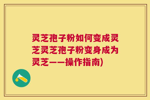 灵芝孢子粉如何变成灵芝灵芝孢子粉变身成为灵芝——操作指南) 灵芝孢子粉如何变成灵芝灵芝孢子粉变身成为灵芝——操作指南)