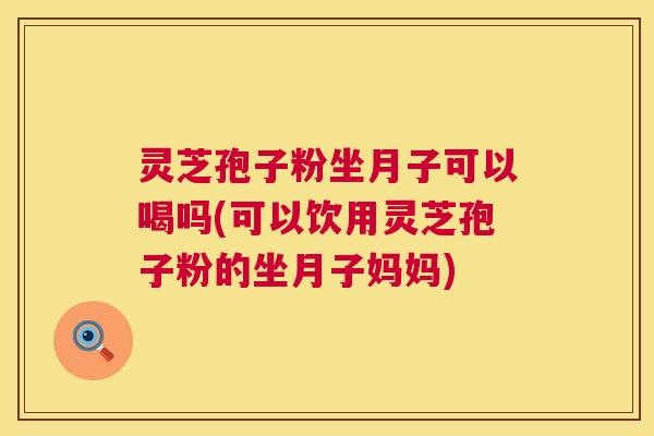 灵芝孢子粉坐月子可以喝吗(可以饮用灵芝孢子粉的坐月子妈妈) 灵芝孢子粉坐月子可以喝吗(可以饮用灵芝孢子粉的坐月子妈妈)