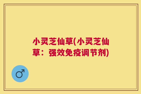 小灵芝仙草(小灵芝仙草:强效免疫调节剂) 小灵芝仙草(小灵芝仙草:强效免疫调节剂)