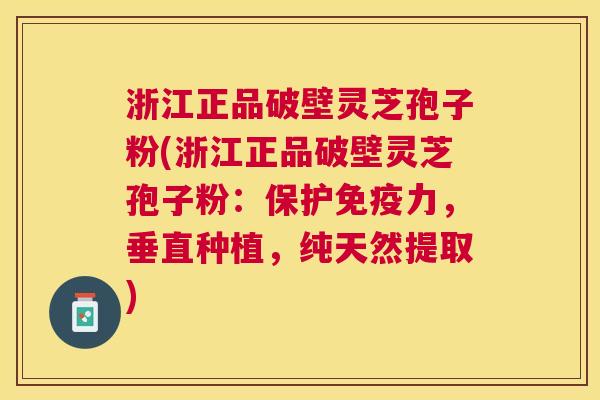 浙江正品破壁灵芝孢子粉(浙江正品破壁灵芝孢子粉：保护免疫力，垂直种植，纯天然提取)