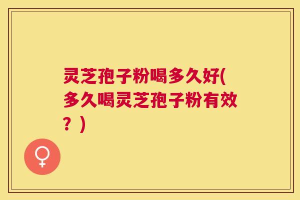 灵芝孢子粉喝多久好(多久喝灵芝孢子粉有效？)