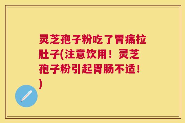 灵芝孢子粉吃了胃痛拉肚子(注意饮用！灵芝孢子粉引起不适！)