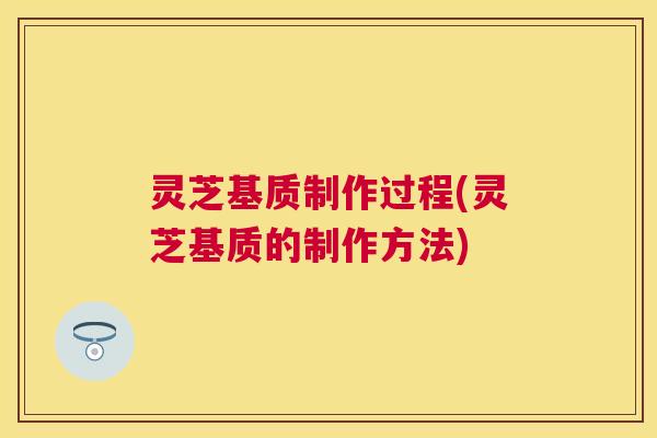 灵芝基质制作过程(灵芝基质的制作方法) 灵芝基质制作过程(灵芝基质的制作方法)