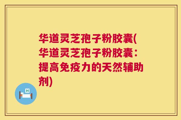 华道灵芝孢子粉胶囊(华道灵芝孢子粉胶囊:提高免疫力的天然辅助剂) 华道灵芝孢子粉胶囊(华道灵芝孢子粉胶囊:提高免疫力的天然辅助剂)