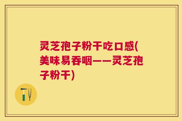 灵芝孢子粉干吃口感(美味易吞咽——灵芝孢子粉干) 灵芝孢子粉干吃口感(美味易吞咽——灵芝孢子粉干)