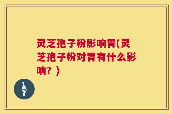 灵芝孢子粉影响胃(灵芝孢子粉对胃有什么影响?) 灵芝孢子粉影响胃(灵芝孢子粉对胃有什么影响?)