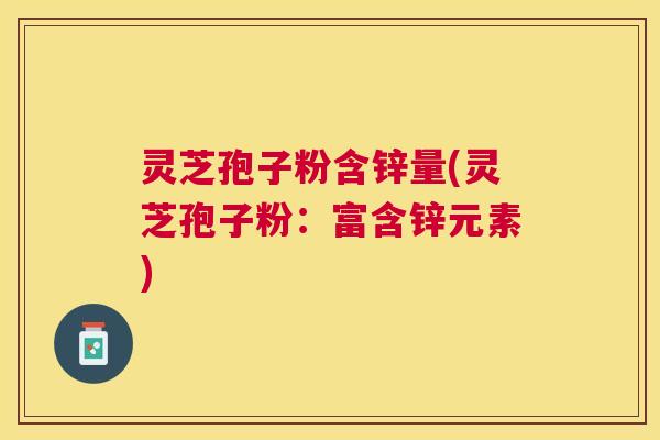 灵芝孢子粉含锌量(灵芝孢子粉:富含锌元素) 灵芝孢子粉含锌量(灵芝孢子粉:富含锌元素)