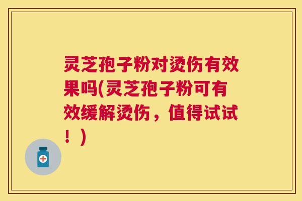 灵芝孢子粉对烫伤有效果吗(灵芝孢子粉可有效缓解烫伤,值得试试!) 灵芝孢子粉对烫伤有效果吗(灵芝孢子粉可有效缓解烫伤,值得试试!)