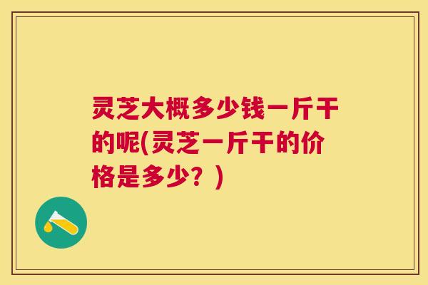 灵芝大概多少钱一斤干的呢(灵芝一斤干的价格是多少?) 灵芝大概多少钱一斤干的呢(灵芝一斤干的价格是多少?)
