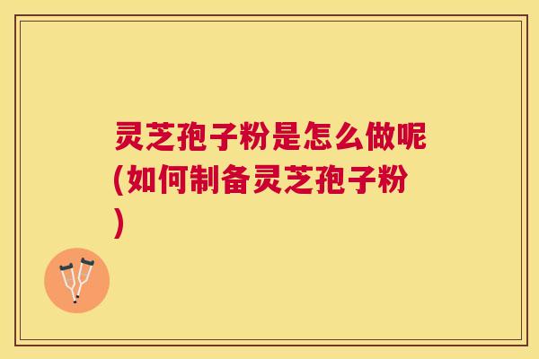 灵芝孢子粉是怎么做呢(如何制备灵芝孢子粉) 灵芝孢子粉是怎么做呢(如何制备灵芝孢子粉)