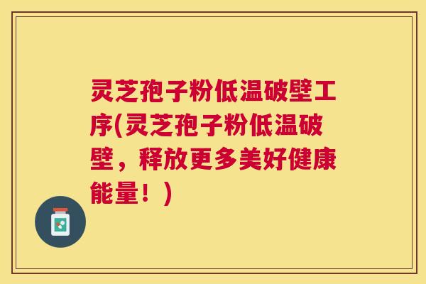 灵芝孢子粉低温破壁工序(灵芝孢子粉低温破壁，释放更多美好健康能量！)