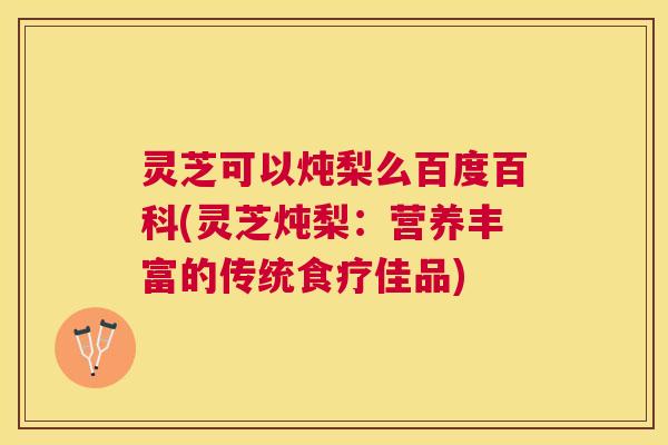 灵芝可以炖梨么百度百科(灵芝炖梨:营养丰富的传统食疗佳品) 灵芝可以炖梨么百度百科(灵芝炖梨:营养丰富的传统食疗佳品)