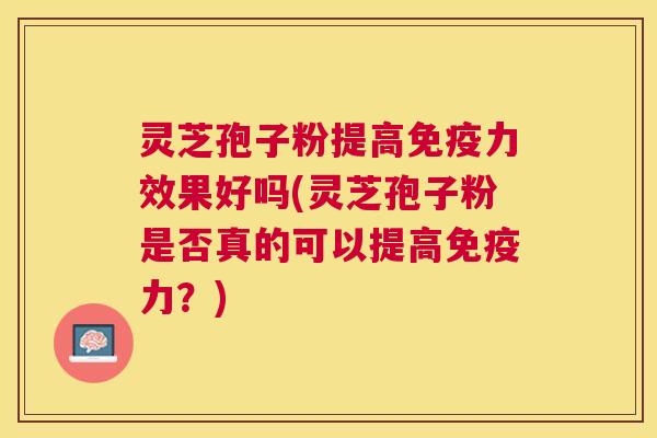 灵芝孢子粉提高免疫力效果好吗(灵芝孢子粉是否真的可以提高免疫力?) 灵芝孢子粉提高免疫力效果好吗(灵芝孢子粉是否真的可以提高免疫力?)