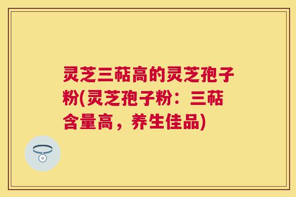 灵芝三萜高的灵芝孢子粉(灵芝孢子粉:三萜含量高,养生佳品) 灵芝三萜高的灵芝孢子粉(灵芝孢子粉:三萜含量高,养生佳品)