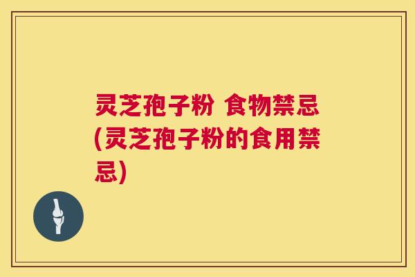 灵芝孢子粉 食物禁忌(灵芝孢子粉的食用禁忌)