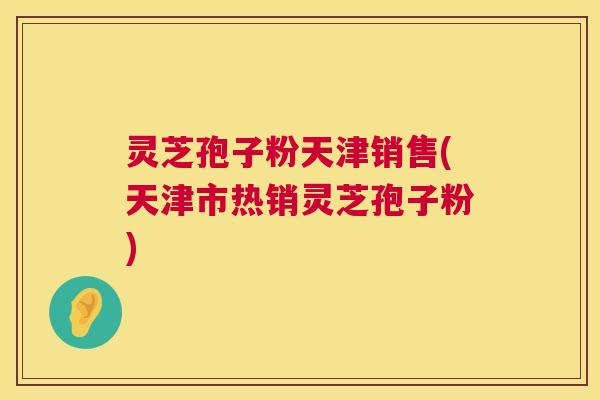 灵芝孢子粉天津销售(天津市热销灵芝孢子粉) 灵芝孢子粉天津销售(天津市热销灵芝孢子粉)