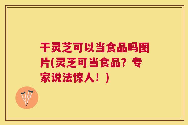 干灵芝可以当食品吗图片(灵芝可当食品？专家说法惊人！)