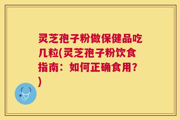 灵芝孢子粉做保健品吃几粒(灵芝孢子粉饮食指南：如何正确食用？)