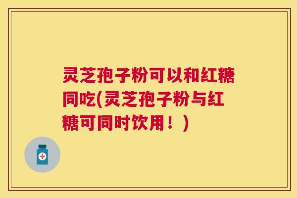 灵芝孢子粉可以和红糖同吃(灵芝孢子粉与红糖可同时饮用!) 灵芝孢子粉可以和红糖同吃(灵芝孢子粉与红糖可同时饮用!)