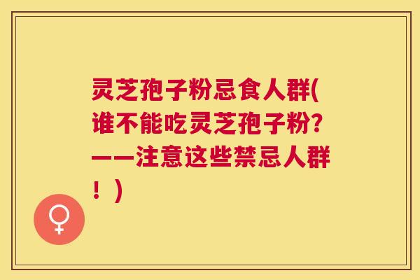 灵芝孢子粉忌食人群(谁不能吃灵芝孢子粉?——注意这些禁忌人群!) 灵芝孢子粉忌食人群(谁不能吃灵芝孢子粉?——注意这些禁忌人群!)