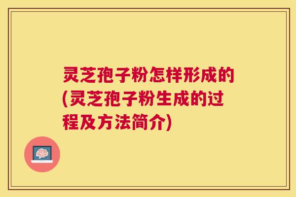 灵芝孢子粉怎样形成的(灵芝孢子粉生成的过程及方法简介)