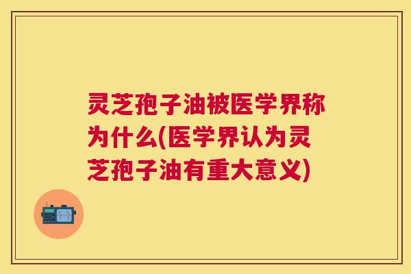 灵芝孢子油被医学界称为什么(医学界认为灵芝孢子油有重大意义)
