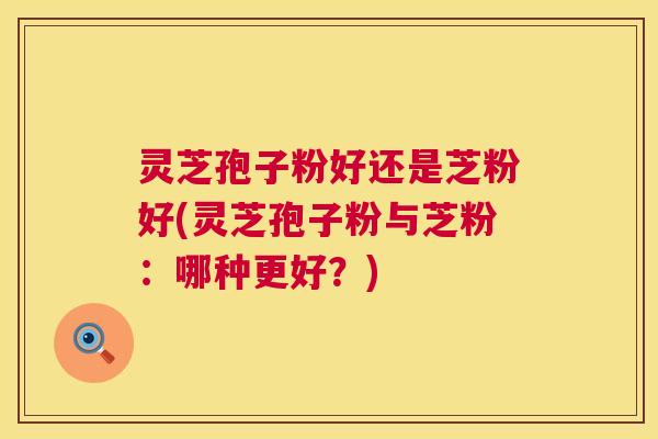 灵芝孢子粉好还是芝粉好(灵芝孢子粉与芝粉:哪种更好?) 灵芝孢子粉好还是芝粉好(灵芝孢子粉与芝粉:哪种更好?)