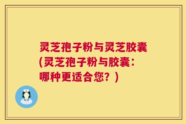灵芝孢子粉与灵芝胶囊(灵芝孢子粉与胶囊:哪种更适合您?) 灵芝孢子粉与灵芝胶囊(灵芝孢子粉与胶囊:哪种更适合您?)