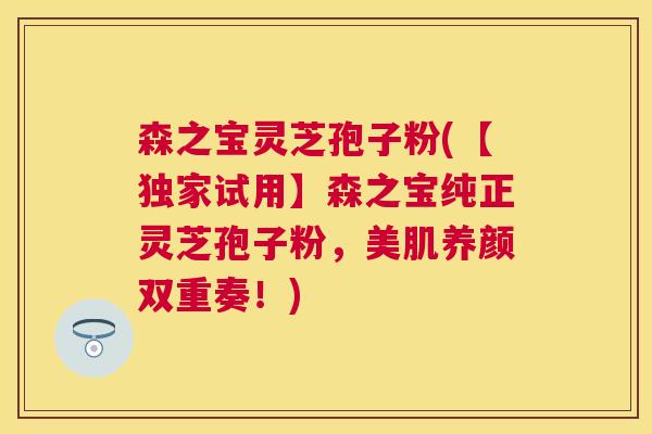 森之宝灵芝孢子粉(【独家试用】森之宝纯正灵芝孢子粉，美肌养颜双重奏！)
