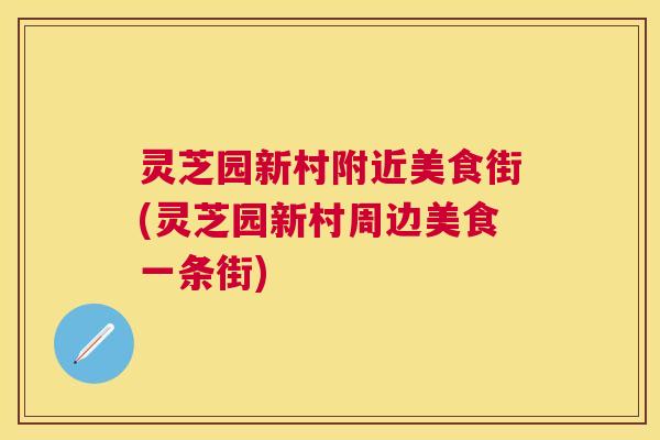 灵芝园新村附近美食街(灵芝园新村周边美食一条街) 灵芝园新村附近美食街(灵芝园新村周边美食一条街)