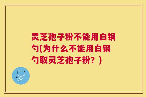 灵芝孢子粉不能用白钢勺(为什么不能用白钢勺取灵芝孢子粉？)