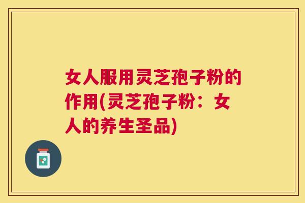 女人服用灵芝孢子粉的作用(灵芝孢子粉:女人的养生圣品) 女人服用灵芝孢子粉的作用(灵芝孢子粉:女人的养生圣品)