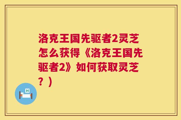 洛克王国先驱者2灵芝怎么获得《洛克王国先驱者2》如何获取灵芝?) 洛克王国先驱者2灵芝怎么获得《洛克王国先驱者2》如何获取灵芝?)