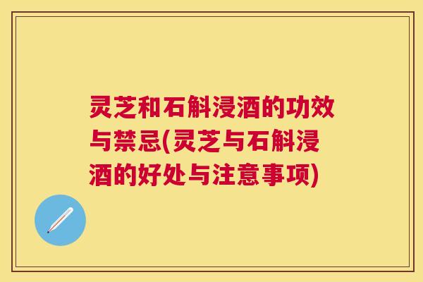 灵芝和石斛浸酒的功效与禁忌(灵芝与石斛浸酒的好处与注意事项) 灵芝和石斛浸酒的功效与禁忌(灵芝与石斛浸酒的好处与注意事项)