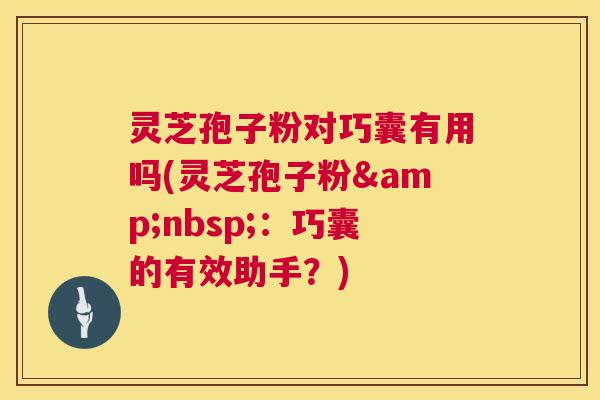 灵芝孢子粉对巧囊有用吗(灵芝孢子粉&nbsp;：巧囊的有效助手？)