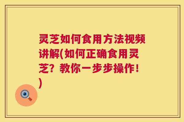 灵芝如何食用方法视频讲解(如何正确食用灵芝?教你一步步操作!) 灵芝如何食用方法视频讲解(如何正确食用灵芝?教你一步步操作!)
