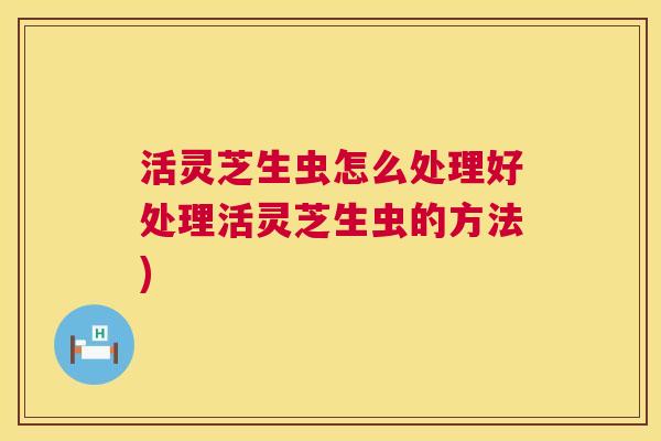 活灵芝生虫怎么处理好处理活灵芝生虫的方法)
