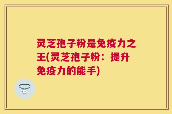 灵芝孢子粉是免疫力之王(灵芝孢子粉:提升免疫力的能手) 灵芝孢子粉是免疫力之王(灵芝孢子粉:提升免疫力的能手)