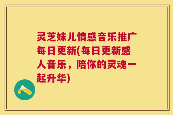 灵芝妹儿情感音乐推广每日更新(每日更新感人音乐,陪你的灵魂一起升华) 灵芝妹儿情感音乐推广每日更新(每日更新感人音乐,陪你的灵魂一起升华)