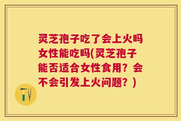 灵芝孢子吃了会上火吗女性能吃吗(灵芝孢子能否适合女性食用?会不会引发上火问题?) 灵芝孢子吃了会上火吗女性能吃吗(灵芝孢子能否适合女性食用?会不会引发上火问题?)