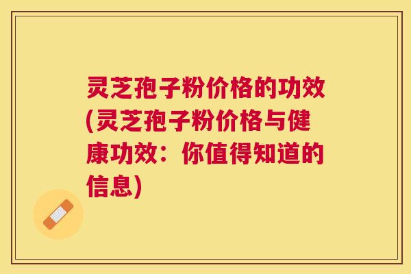 灵芝孢子粉价格的功效(灵芝孢子粉价格与健康功效：你值得知道的信息)
