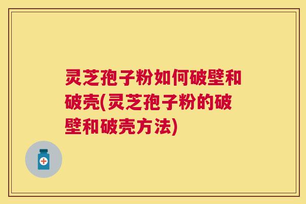 灵芝孢子粉如何破壁和破壳(灵芝孢子粉的破壁和破壳方法) 灵芝孢子粉如何破壁和破壳(灵芝孢子粉的破壁和破壳方法)