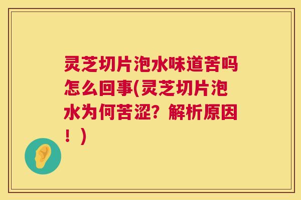 灵芝切片泡水味道苦吗怎么回事(灵芝切片泡水为何苦涩?解析原因!) 灵芝切片泡水味道苦吗怎么回事(灵芝切片泡水为何苦涩?解析原因!)