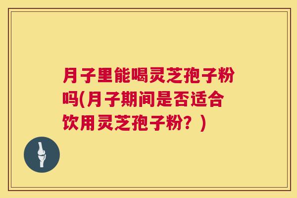 月子里能喝灵芝孢子粉吗(月子期间是否适合饮用灵芝孢子粉?) 月子里能喝灵芝孢子粉吗(月子期间是否适合饮用灵芝孢子粉?)