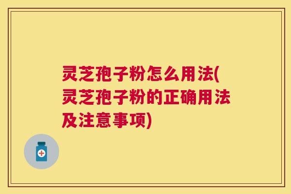 灵芝孢子粉怎么用法(灵芝孢子粉的正确用法及注意事项)