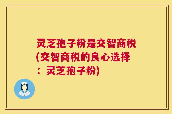 灵芝孢子粉是交智商税(交智商税的良心选择:灵芝孢子粉) 灵芝孢子粉是交智商税(交智商税的良心选择:灵芝孢子粉)