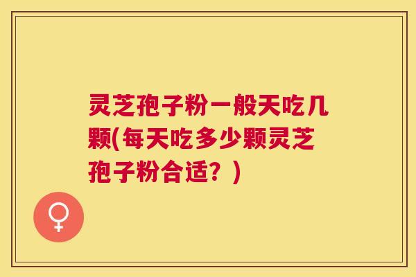 灵芝孢子粉一般天吃几颗(每天吃多少颗灵芝孢子粉合适?) 灵芝孢子粉一般天吃几颗(每天吃多少颗灵芝孢子粉合适?)