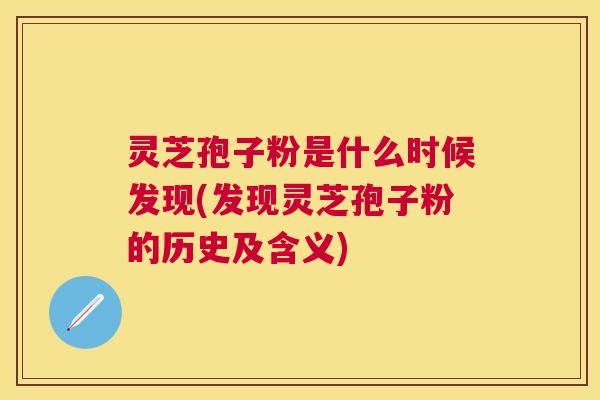 灵芝孢子粉是什么时候发现(发现灵芝孢子粉的历史及含义)