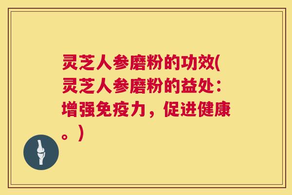 灵芝人参磨粉的功效(灵芝人参磨粉的益处：增强免疫力，促进健康。)
