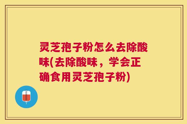 灵芝孢子粉怎么去除酸味(去除酸味,学会正确食用灵芝孢子粉) 灵芝孢子粉怎么去除酸味(去除酸味,学会正确食用灵芝孢子粉)